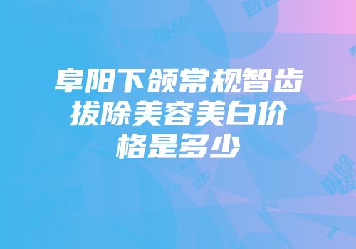 阜阳下颌常规智齿拔除美容美白价格是多少