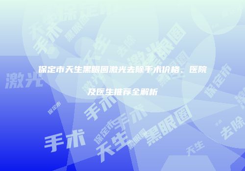 保定市天生黑眼圈激光去除手术价格、医院及医生推荐全解析