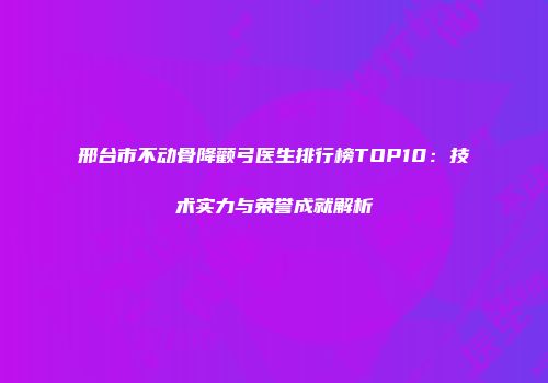 邢台市不动骨降颧弓医生排行榜TOP10：技术实力与荣誉成就解析