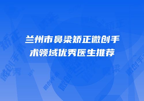 兰州市鼻梁矫正微创手术领域优秀医生推荐