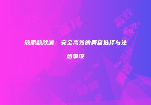 玻尿酸除皱：安全高效的美容选择与注意事项