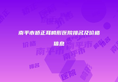 南平市矫正耳畸形医院排名及价格信息