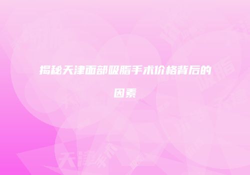 揭秘天津面部吸脂手术价格背后的因素