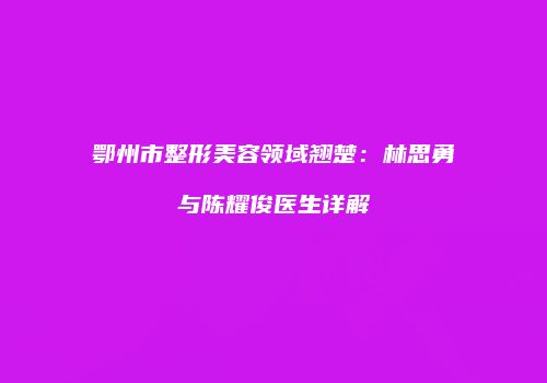 鄂州市整形美容领域翘楚：林思勇与陈耀俊医生详解