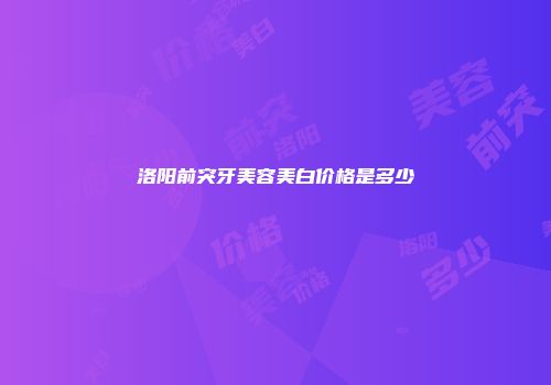 洛阳前突牙美容美白价格是多少
