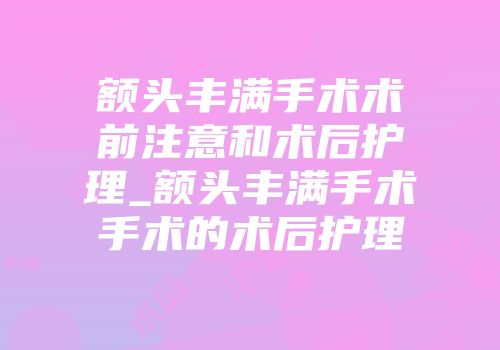额头丰满手术术前注意和术后护理_额头丰满手术手术的术后护理