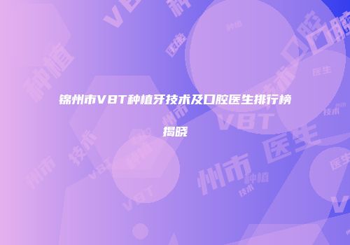 锦州市VBT种植牙技术及口腔医生排行榜揭晓