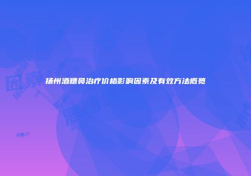 扬州酒糟鼻治疗价格影响因素及有效方法概览
