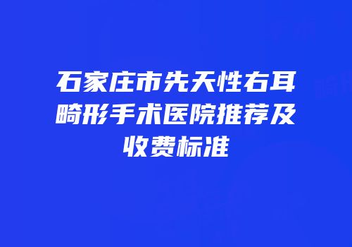 石家庄市先天性右耳畸形手术医院推荐及收费标准