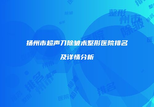 扬州市超声刀除皱术整形医院排名及详情分析