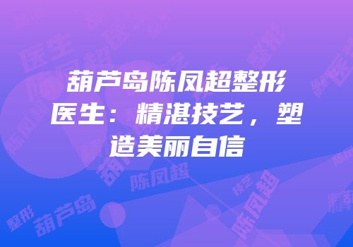 葫芦岛陈凤超整形医生：精湛技艺，塑造美丽自信