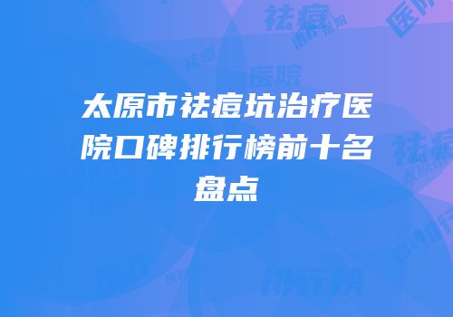 太原市祛痘坑治疗医院口碑排行榜前十名盘点