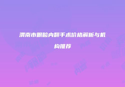 渭南市眼睑内翻手术价格解析与机构推荐