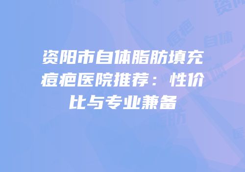 资阳市自体脂肪填充痘疤医院推荐：性价比与专业兼备