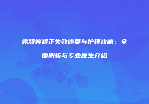 露龈笑矫正失败修复与护理攻略：全面解析与专业医生介绍