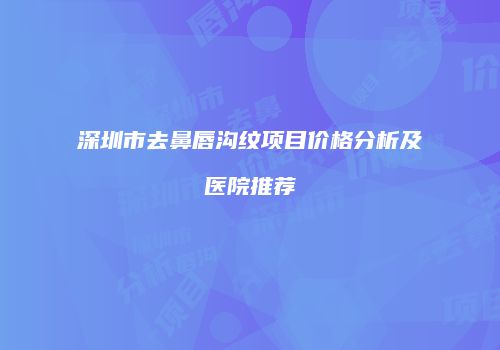 深圳市去鼻唇沟纹项目价格分析及医院推荐