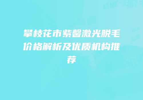 攀枝花市紫馨激光脱毛价格解析及优质机构推荐