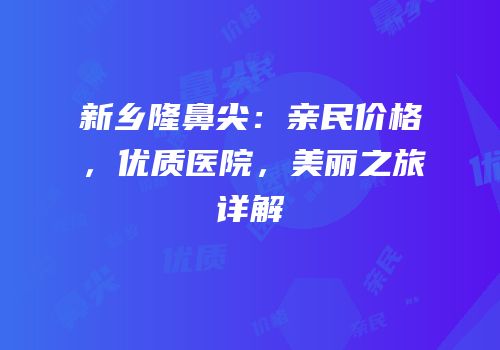 新乡隆鼻尖：亲民价格，优质医院，美丽之旅详解