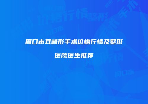 周口市耳畸形手术价格行情及整形医院医生推荐