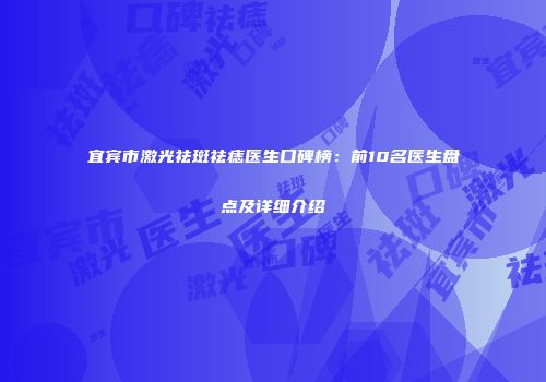 宜宾市激光祛斑祛痣医生口碑榜：前10名医生盘点及详细介绍