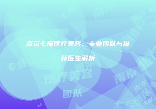 南京七度医疗美容：专业团队与推荐医生解析