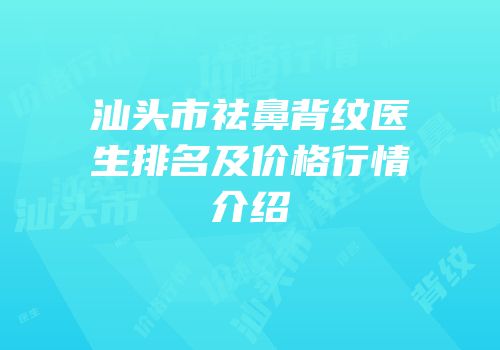 汕头市祛鼻背纹医生排名及价格行情介绍