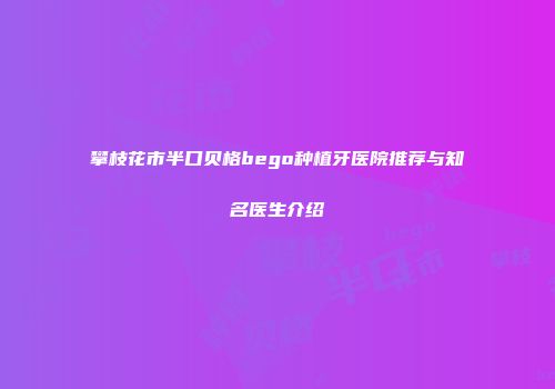 攀枝花市半口贝格bego种植牙医院推荐与知名医生介绍