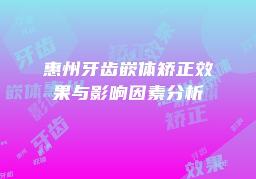 惠州牙齿嵌体矫正效果与影响因素分析