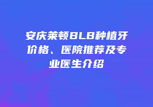 安庆莱顿BLB种植牙价格、医院推荐及专业医生介绍
