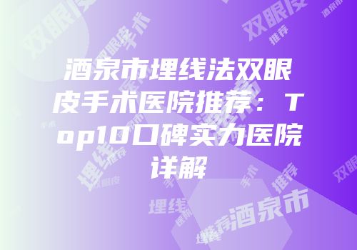 酒泉市埋线法双眼皮手术医院推荐：Top10口碑实力医院详解
