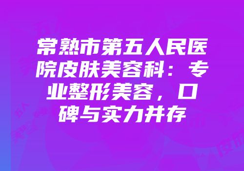 常熟市第五人民医院皮肤美容科：专业整形美容，口碑与实力并存