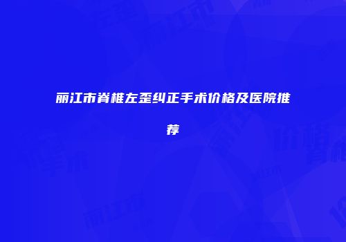 丽江市脊椎左歪纠正手术价格及医院推荐