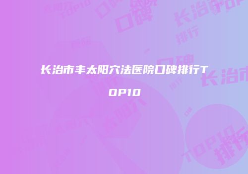 长治市丰太阳穴法医院口碑排行TOP10