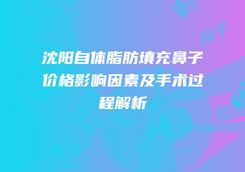 沈阳自体脂肪填充鼻子价格影响因素及手术过程解析