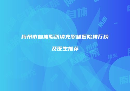梅州市自体脂肪填充除皱医院排行榜及医生推荐