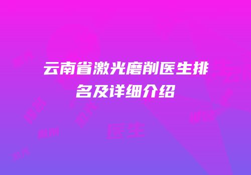 云南省激光磨削医生排名及详细介绍