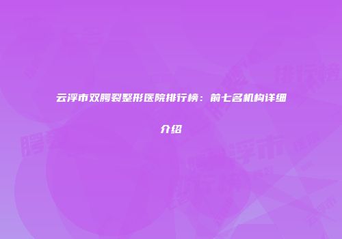 云浮市双腭裂整形医院排行榜：前七名机构详细介绍