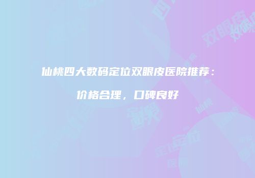 仙桃四大数码定位双眼皮医院推荐：价格合理，口碑良好