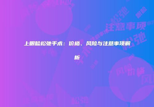 上眼睑松弛手术：价格、风险与注意事项解析