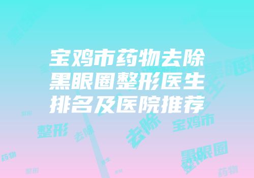 宝鸡市药物去除黑眼圈整形医生排名及医院推荐