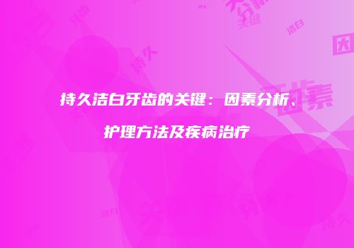 持久洁白牙齿的关键：因素分析、护理方法及疾病治疗