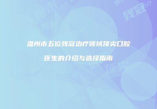 温州市五位残冠治疗领域顶尖口腔医生的介绍与选择指南