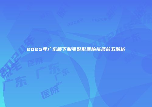 2025年广东腋下脱毛整形医院排名前五解析