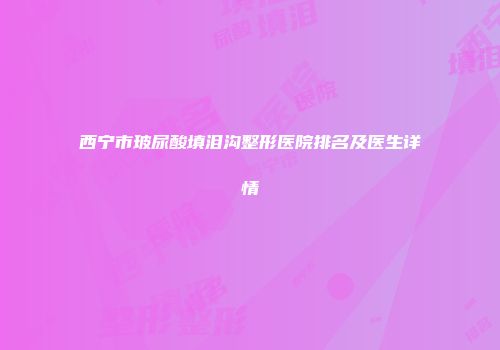 西宁市玻尿酸填泪沟整形医院排名及医生详情