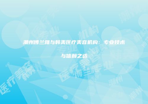 潮州博兰雅与韩美医疗美容机构：专业技术与信赖之选