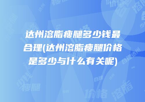 达州溶脂瘦腿多少钱最合理(达州溶脂瘦腿价格是多少与什么有关呢)