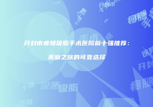 开封市瘦腿吸脂手术医院前十强推荐：美丽之旅的可靠选择