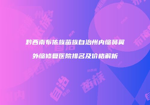 黔西南布依族苗族自治州内缩鼻翼外缩修复医院排名及价格解析