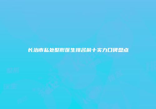 长治市私处整形医生排名前十实力口碑盘点
