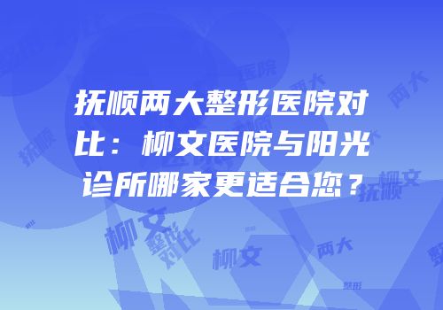 抚顺两大整形医院对比：柳文医院与阳光诊所哪家更适合您？